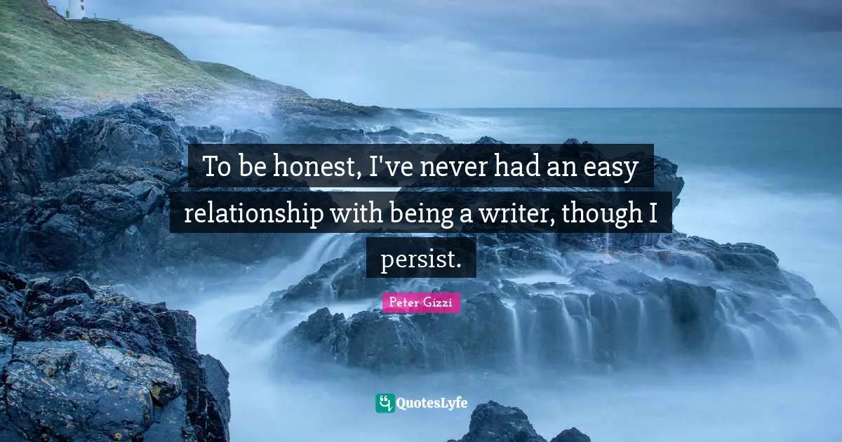 To be honest, I've never had an easy relationship with being a writer, though I persist.