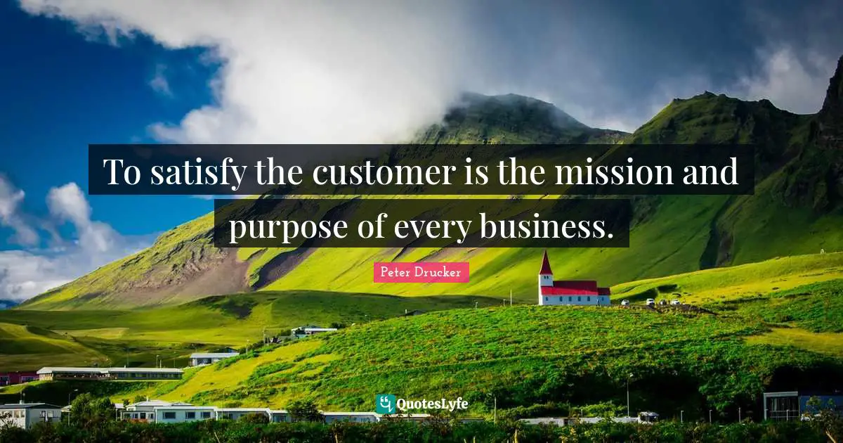 To satisfy the customer is the mission and purpose of every business.