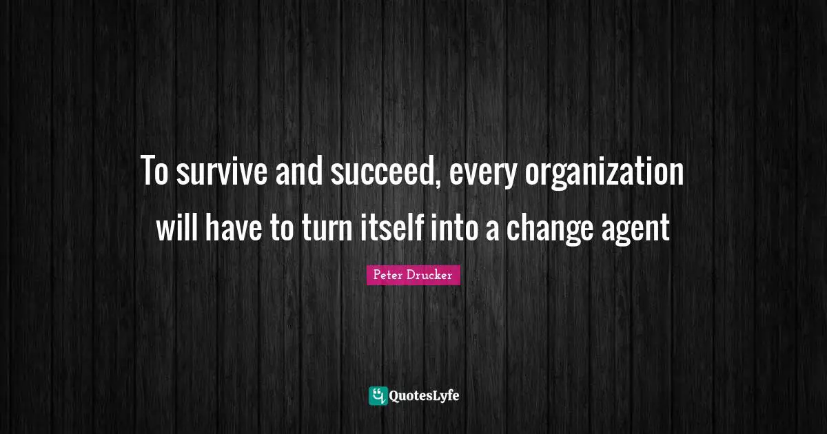 Change Agent Quotes: "To survive and succeed, every organization will have to turn itself into a change agent"