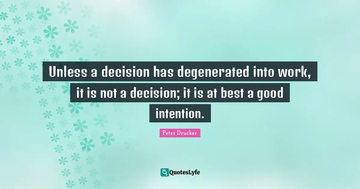 Unless a decision has degenerated into work, it is not a decision; it is at best a good intention.