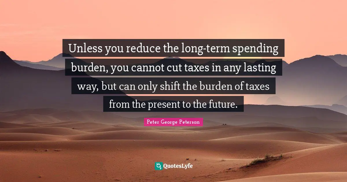 Unless you reduce the long-term spending burden, you cannot cut taxes in any lasting way, but can only shift the burden of taxes from the present to the future.