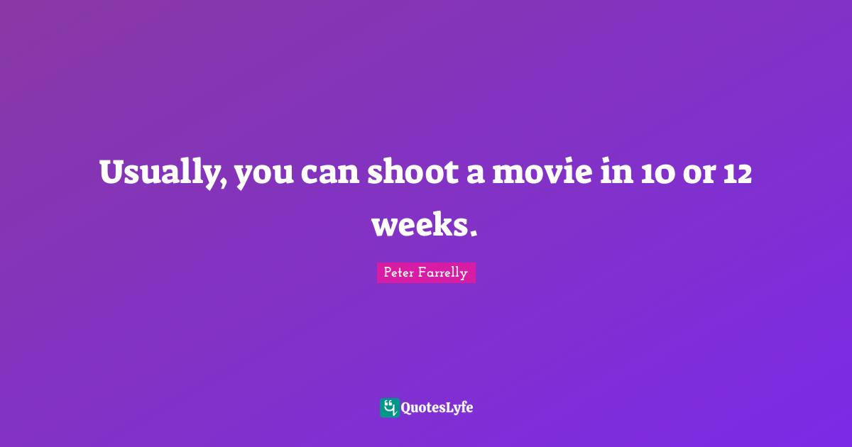 Usually, you can shoot a movie in 10 or 12 weeks.