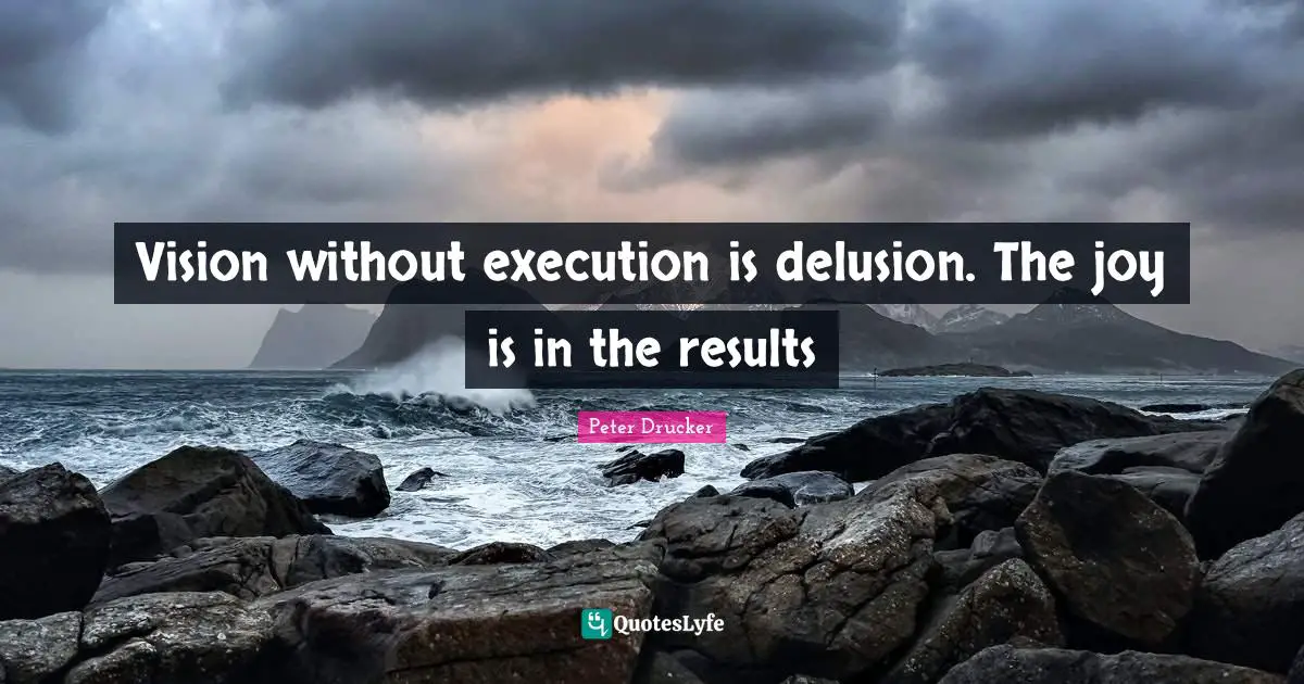 Vision without execution is delusion. The joy is in the results
