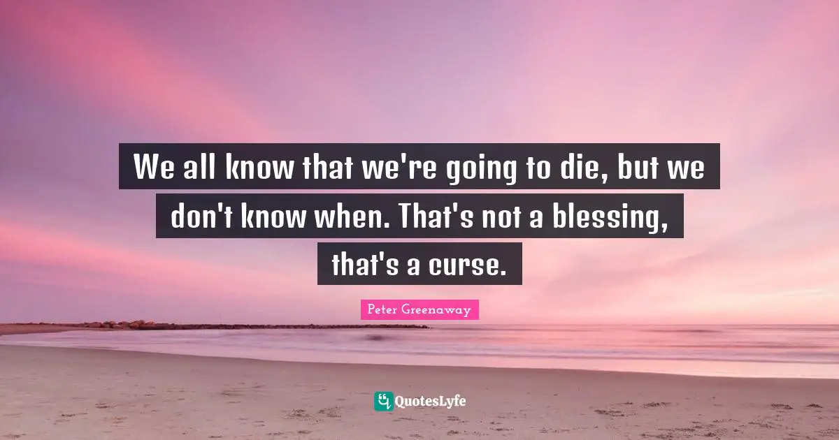 We all know that we're going to die, but we don't know when. That's not a blessing, that's a curse.