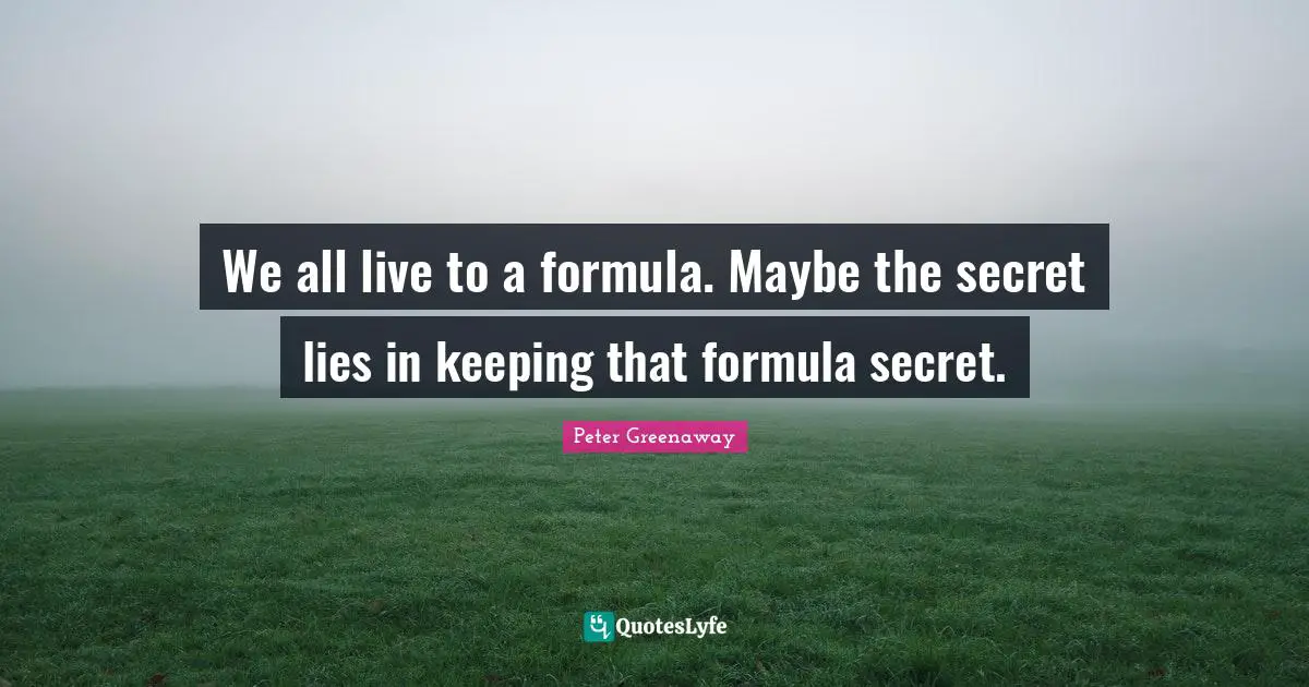 We all live to a formula. Maybe the secret lies in keeping that formula secret.