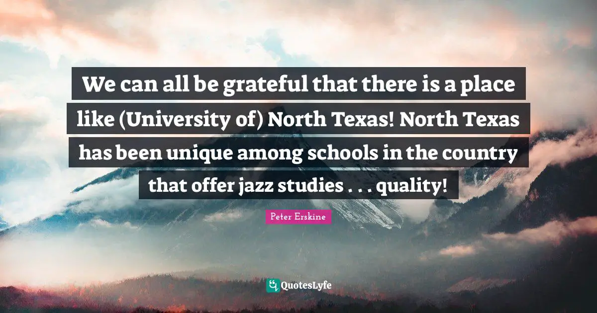 We can all be grateful that there is a place like (University of) North Texas! North Texas has been unique among schools in the country that offer jazz studies . . . quality!