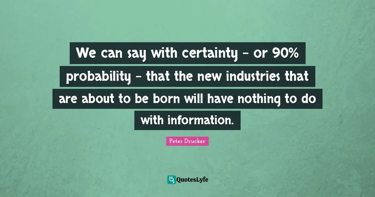 We can say with certainty - or 90% probability - that the new industries that are about to be born will have nothing to do with information.