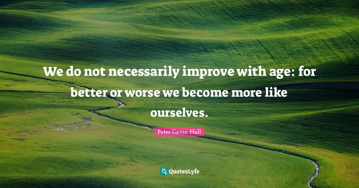 We do not necessarily improve with age: for better or worse we become more like ourselves.