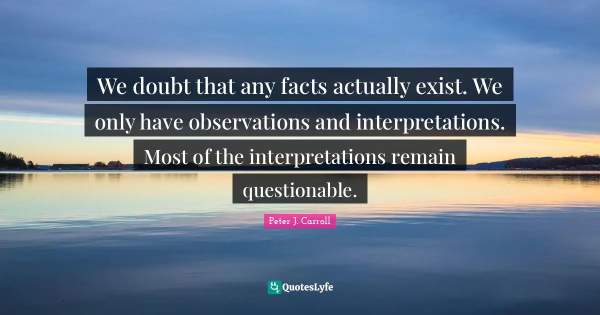 Questionable Quotes: "We doubt that any facts actually exist. We only have observations and interpretations. Most of the interpretations remain questionable."