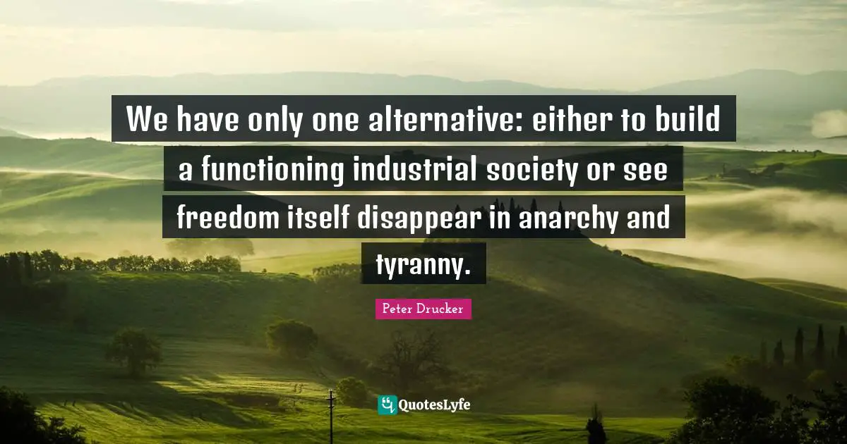 We have only one alternative: either to build a functioning industrial society or see freedom itself disappear in anarchy and tyranny.