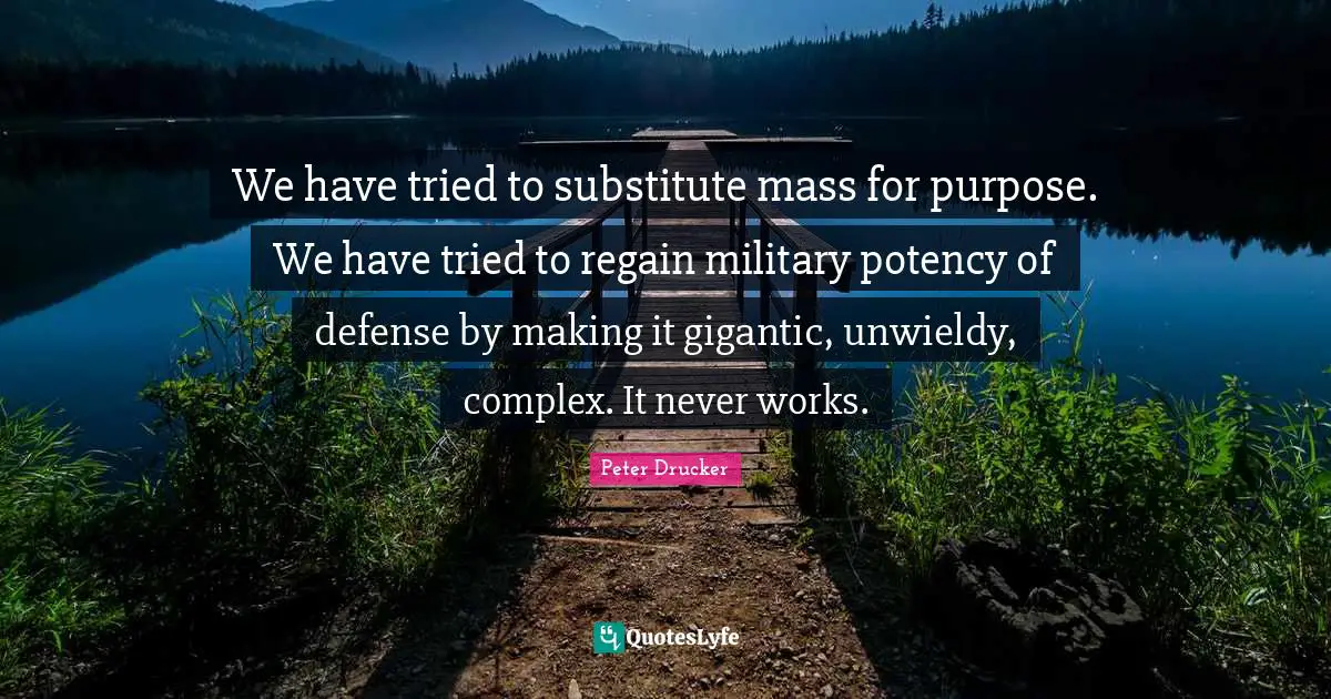 We have tried to substitute mass for purpose. We have tried to regain military potency of defense by making it gigantic, unwieldy, complex. It never works.