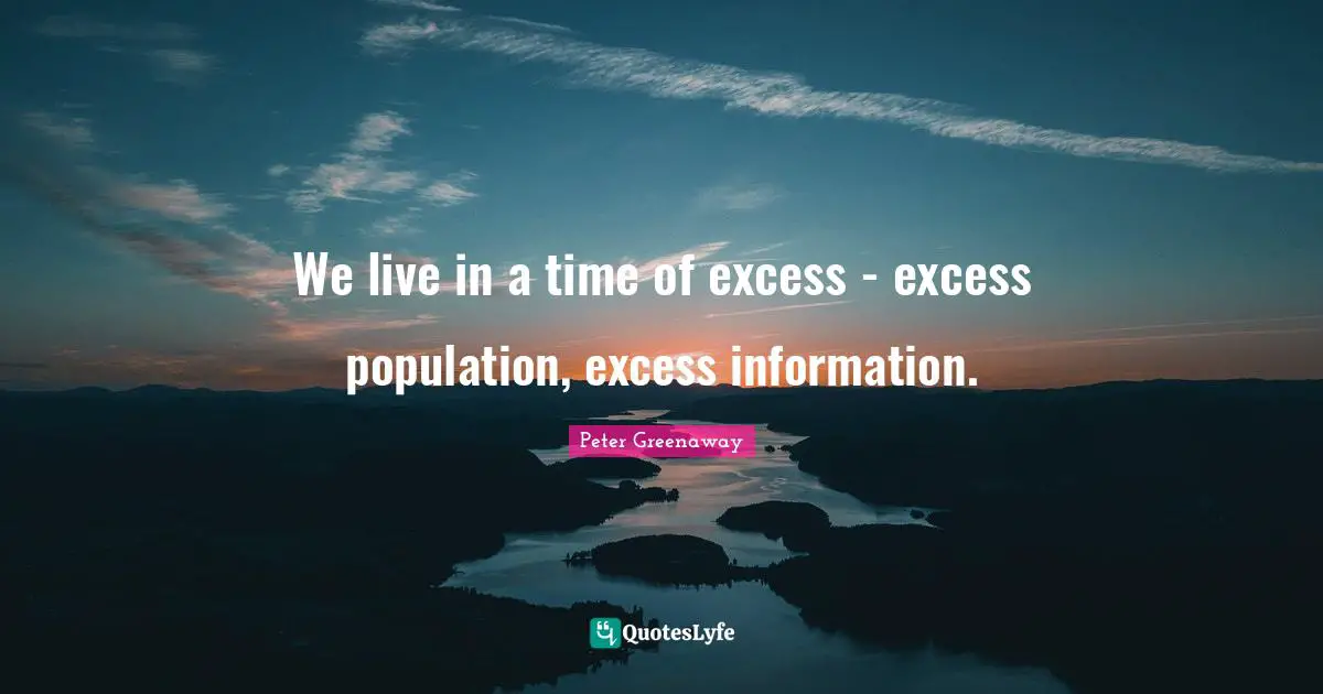 We live in a time of excess - excess population, excess information.