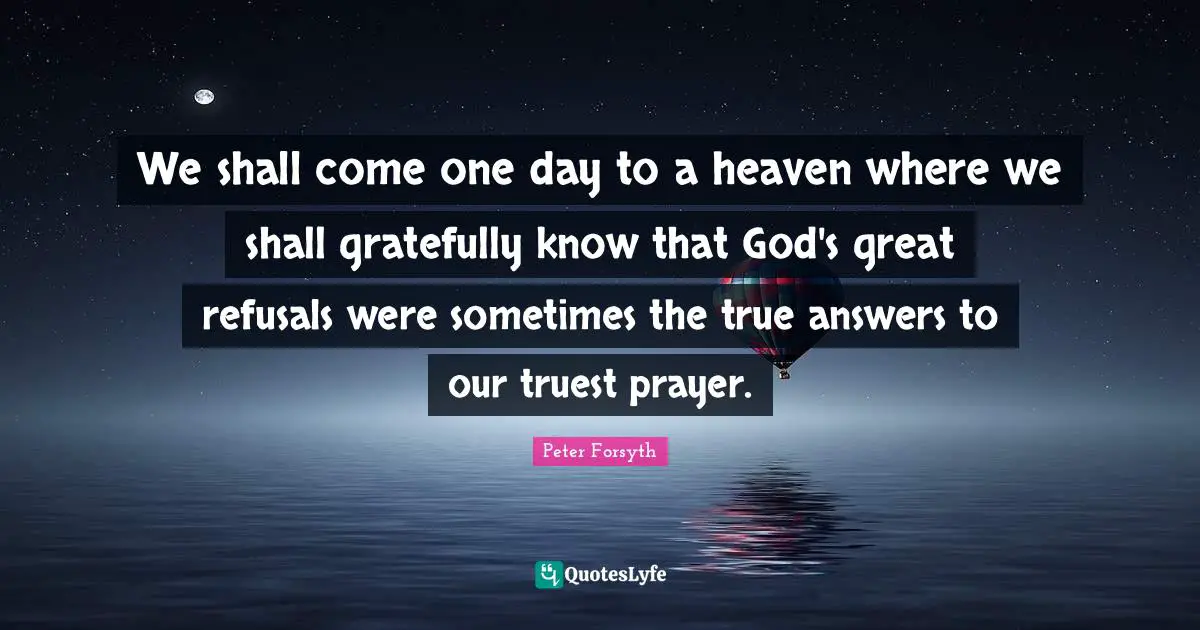 We shall come one day to a heaven where we shall gratefully know that God's great refusals were sometimes the true answers to our truest prayer.