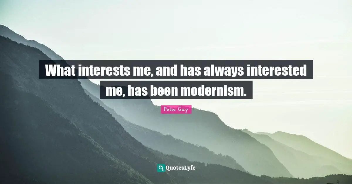 What interests me, and has always interested me, has been modernism.