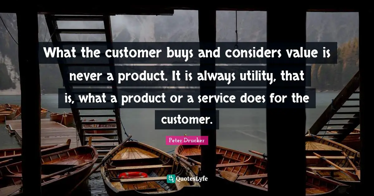 Utility Quotes: "What the customer buys and considers value is never a product. It is always utility, that is, what a product or a service does for the customer."