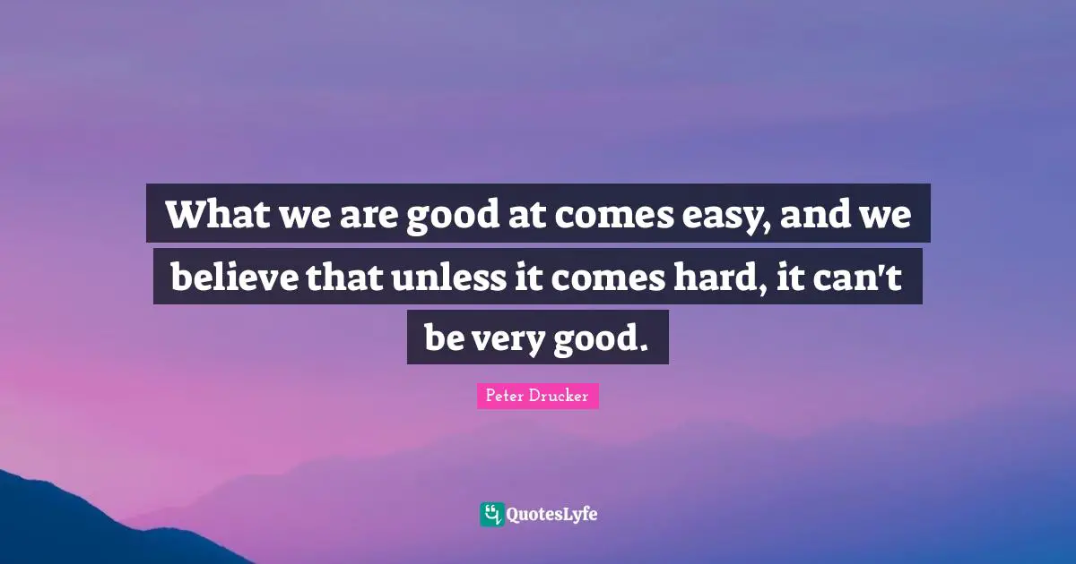 What we are good at comes easy, and we believe that unless it comes hard, it can't be very good.