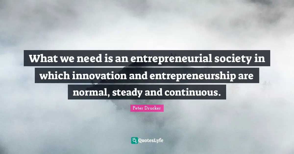 Entrepreneurship Quotes: "What we need is an entrepreneurial society in which innovation and entrepreneurship are normal, steady and continuous."