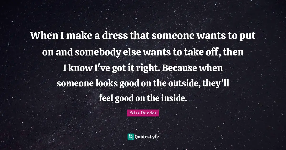 When I make a dress that someone wants to put on and somebody else wants to take off, then I know I've got it right. Because when someone looks good on the outside, they'll feel good on the inside.