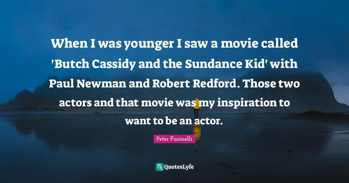 When I was younger I saw a movie called 'Butch Cassidy and the Sundance Kid' with Paul Newman and Robert Redford. Those two actors and that movie was my inspiration to want to be an actor.