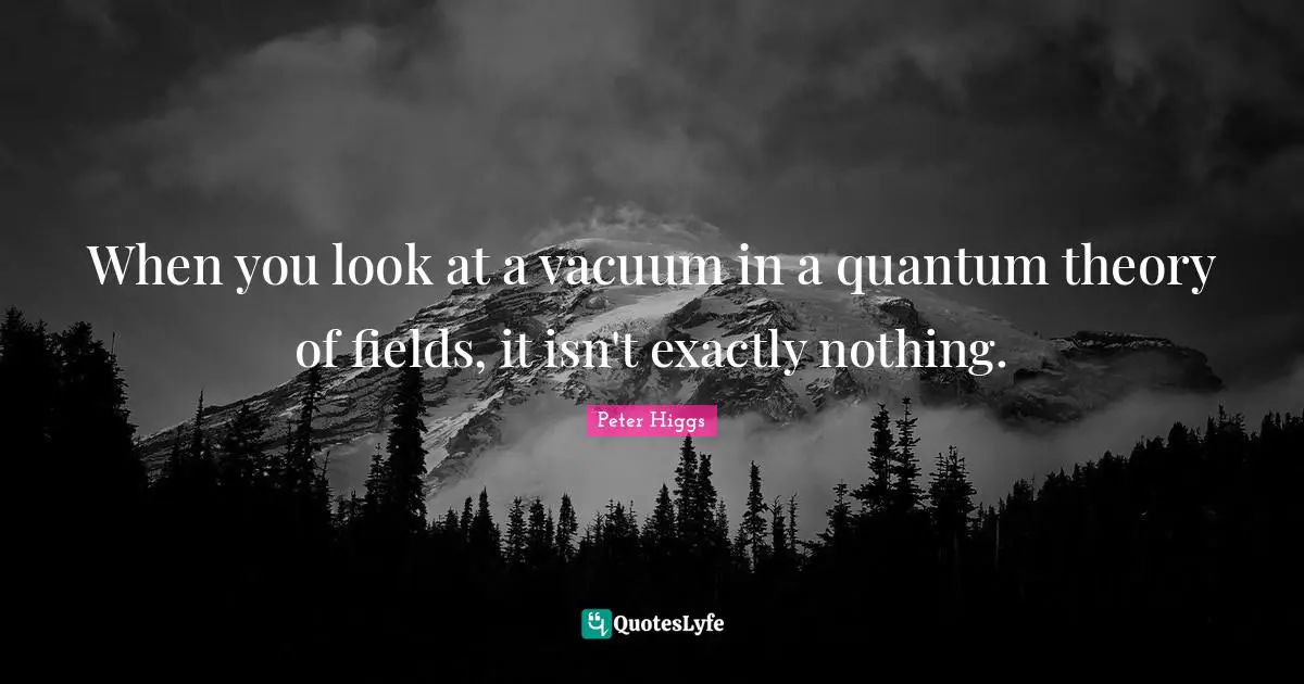 When you look at a vacuum in a quantum theory of fields, it isn't exactly nothing.