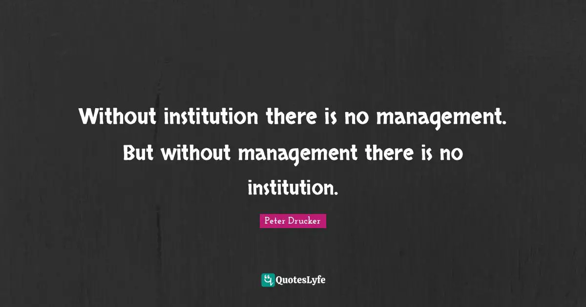 Without institution there is no management. But without management there is no institution.