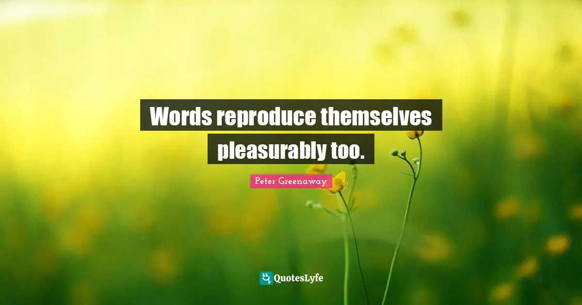 Words reproduce themselves pleasurably too.