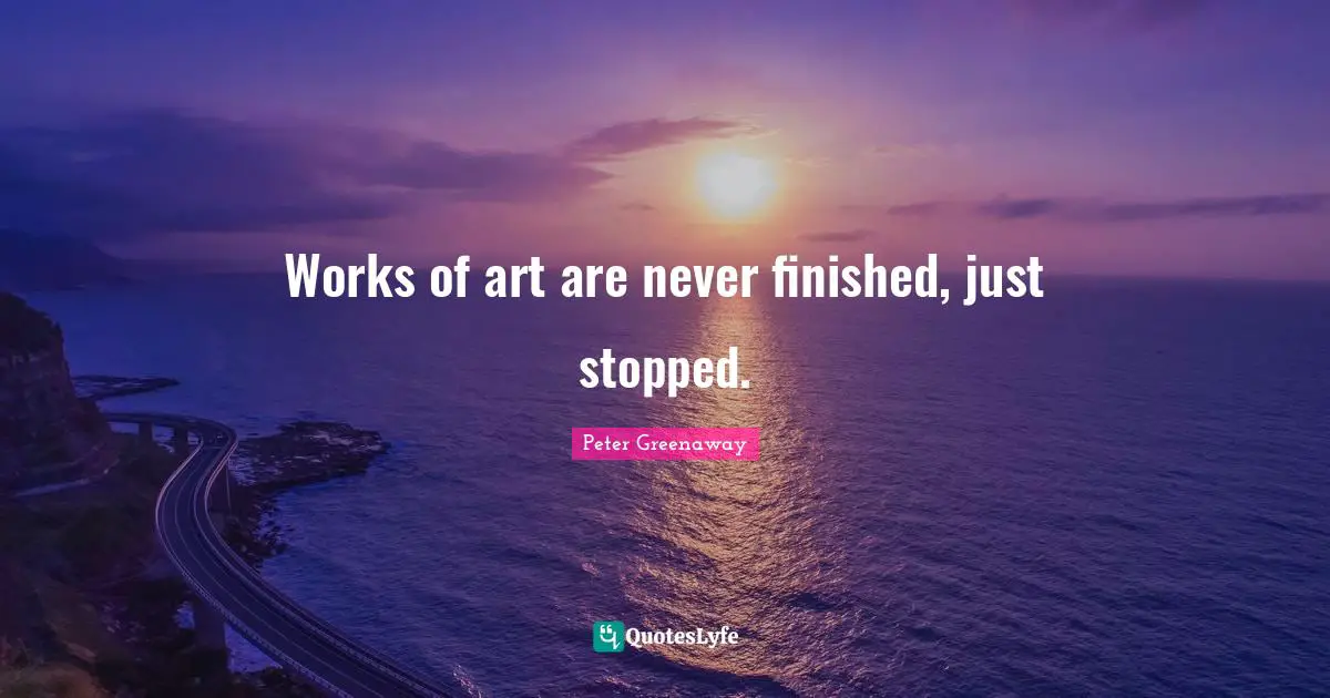 Works of art are never finished, just stopped.