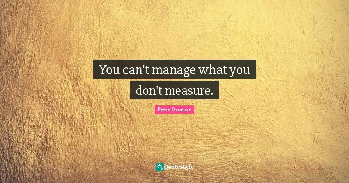 You can't manage what you don't measure.