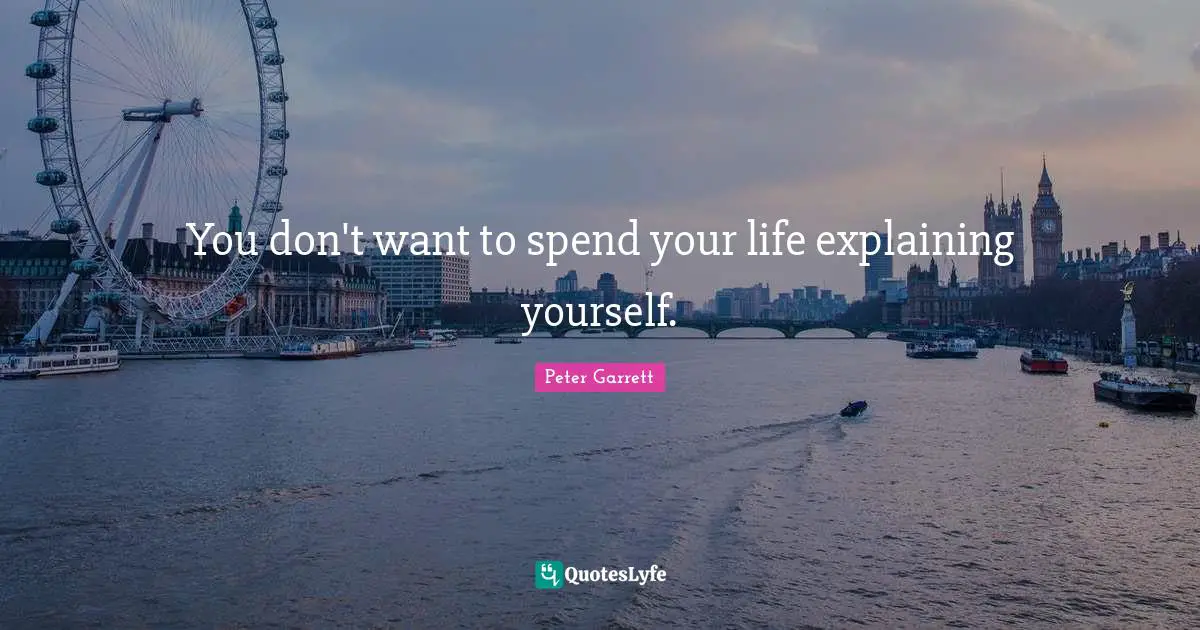 Peter Garrett Quotes: "You don't want to spend your life explaining yourself."