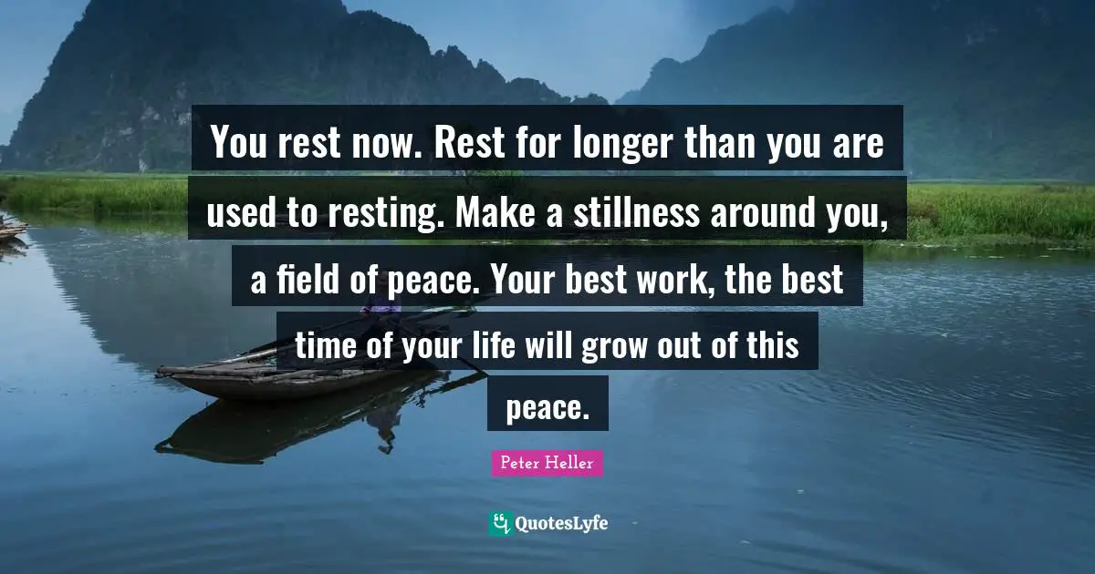 Best Work Quotes: "You rest now. Rest for longer than you are used to resting. Make a stillness around you, a field of peace. Your best work, the best time of your life will grow out of this peace."
