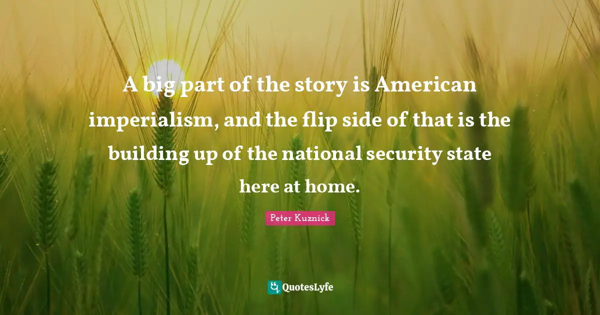 A big part of the story is American imperialism, and the flip side of that is the building up of the national security state here at home.