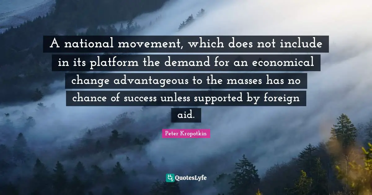 Peter Kropotkin Quotes: "A national movement, which does not include in its platform the demand for an economical change advantageous to the masses has no chance of success unless supported by foreign aid."
