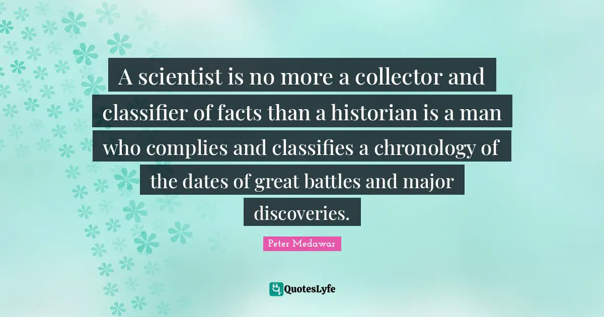 Chronology Quotes: "A scientist is no more a collector and classifier of facts than a historian is a man who complies and classifies a chronology of the dates of great battles and major discoveries."