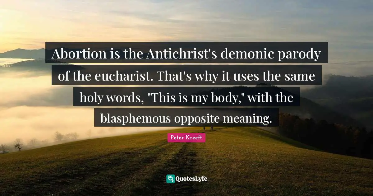 Abortion is the Antichrist's demonic parody of the eucharist. That's why it uses the same holy words, "This is my body," with the blasphemous opposite meaning.