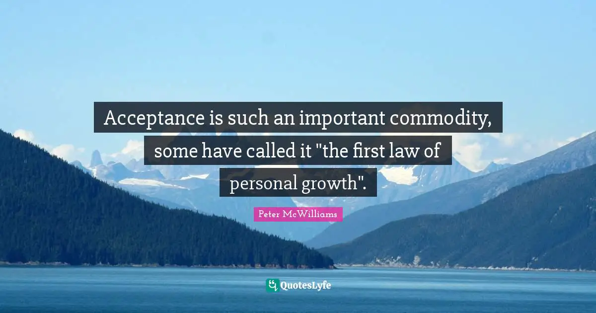 Acceptance is such an important commodity, some have called it "the first law of personal growth".