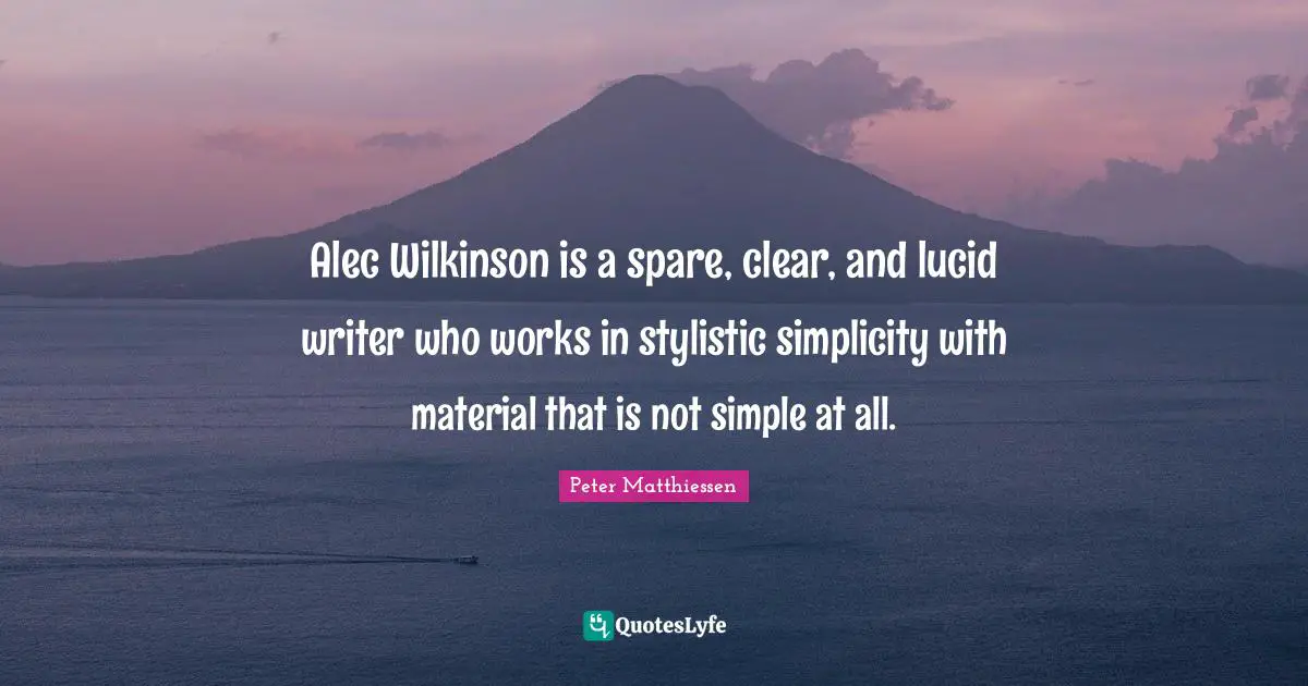 Peter Matthiessen Quotes: "Alec Wilkinson is a spare, clear, and lucid writer who works in stylistic simplicity with material that is not simple at all."