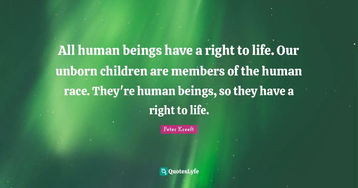 All human beings have a right to life. Our unborn children are members of the human race. They're human beings, so they have a right to life.