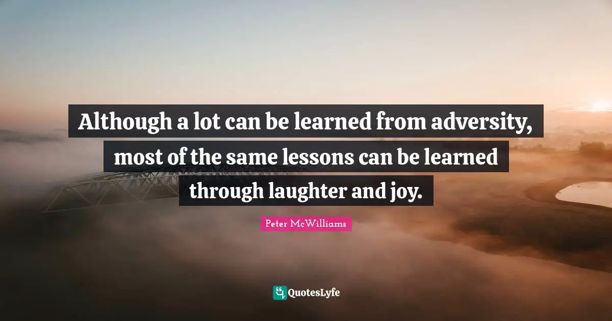 Although a lot can be learned from adversity, most of the same lessons can be learned through laughter and joy.