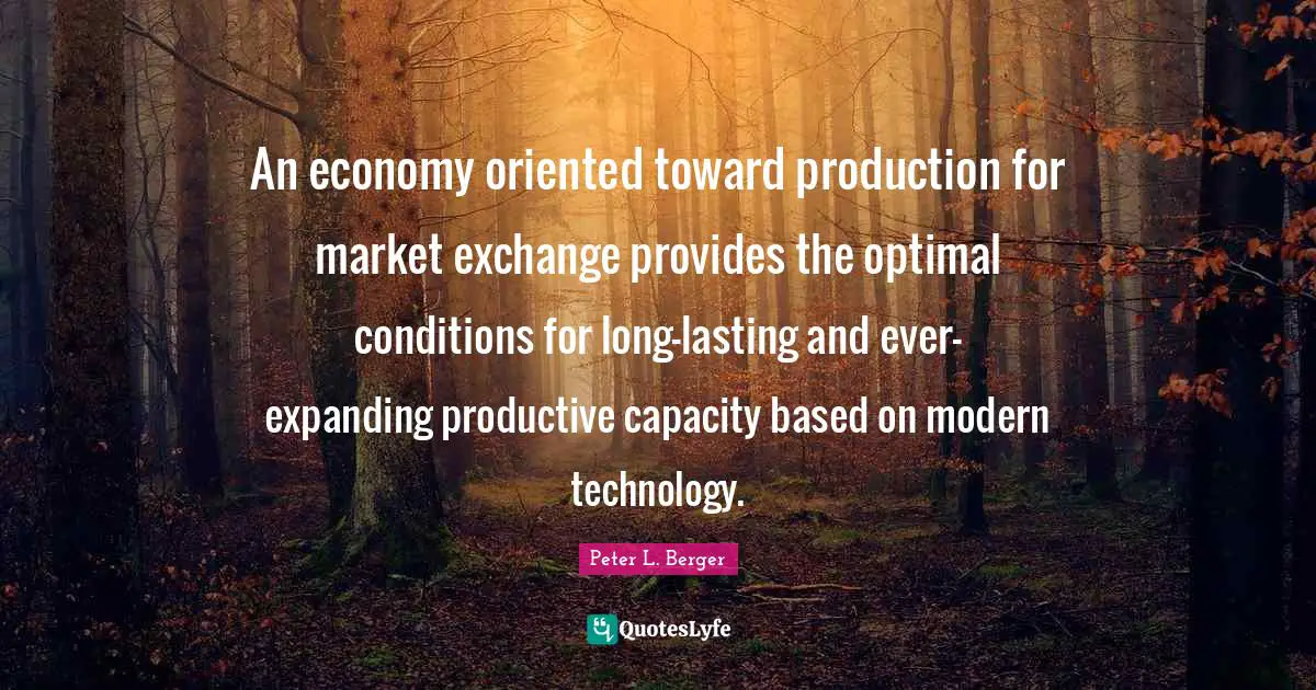 Peter L. Berger Quotes: "An economy oriented toward production for market exchange provides the optimal conditions for long-lasting and ever-expanding productive capacity based on modern technology."