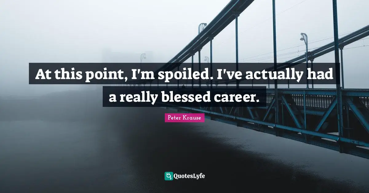 At this point, I'm spoiled. I've actually had a really blessed career.