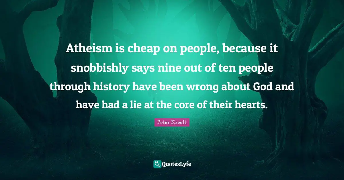 Atheism is cheap on people, because it snobbishly says nine out of ten people through history have been wrong about God and have had a lie at the core of their hearts.