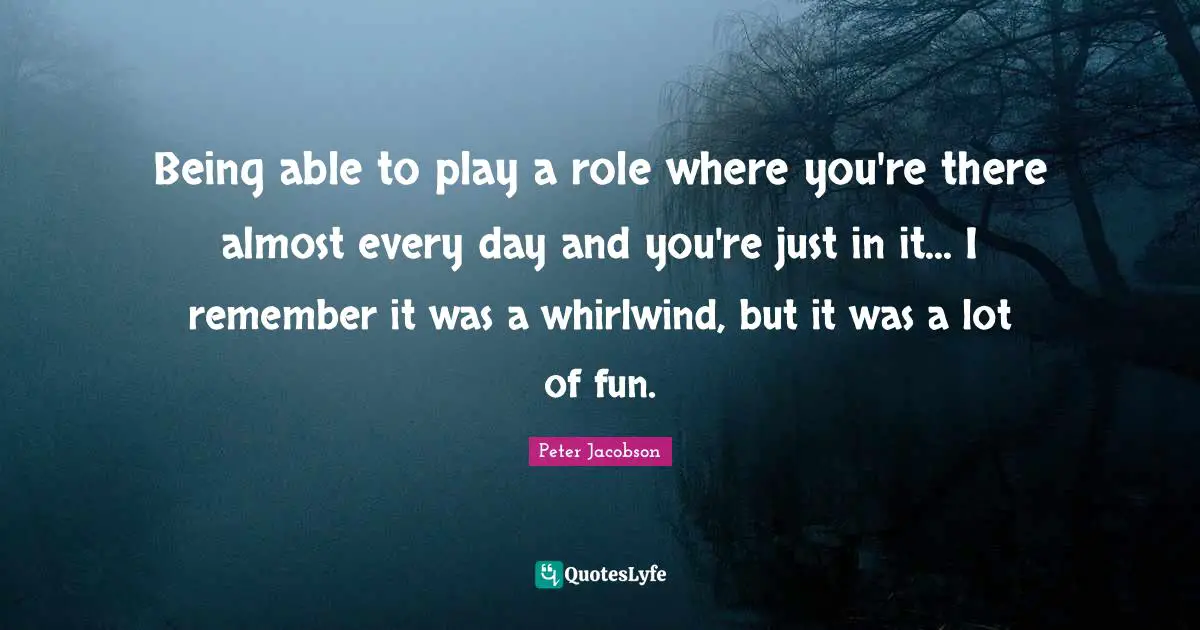 Being able to play a role where you're there almost every day and you're just in it... I remember it was a whirlwind, but it was a lot of fun.