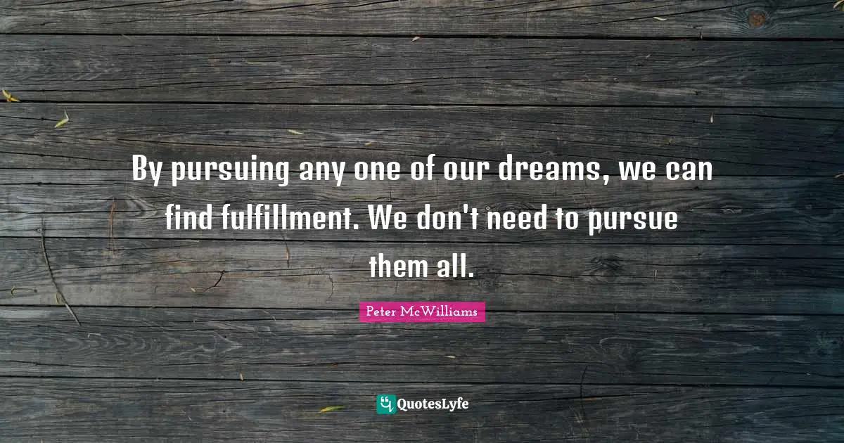 By pursuing any one of our dreams, we can find fulfillment. We don't need to pursue them all.
