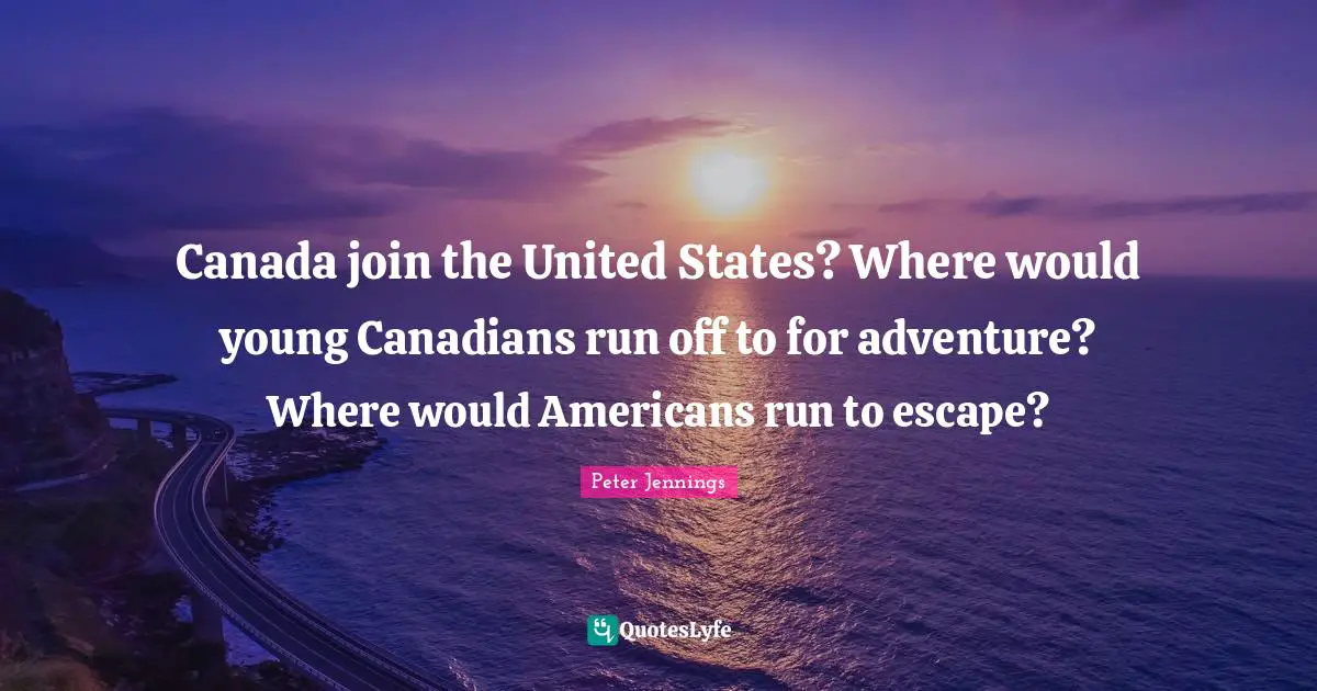Canada join the United States? Where would young Canadians run off to for adventure? Where would Americans run to escape?