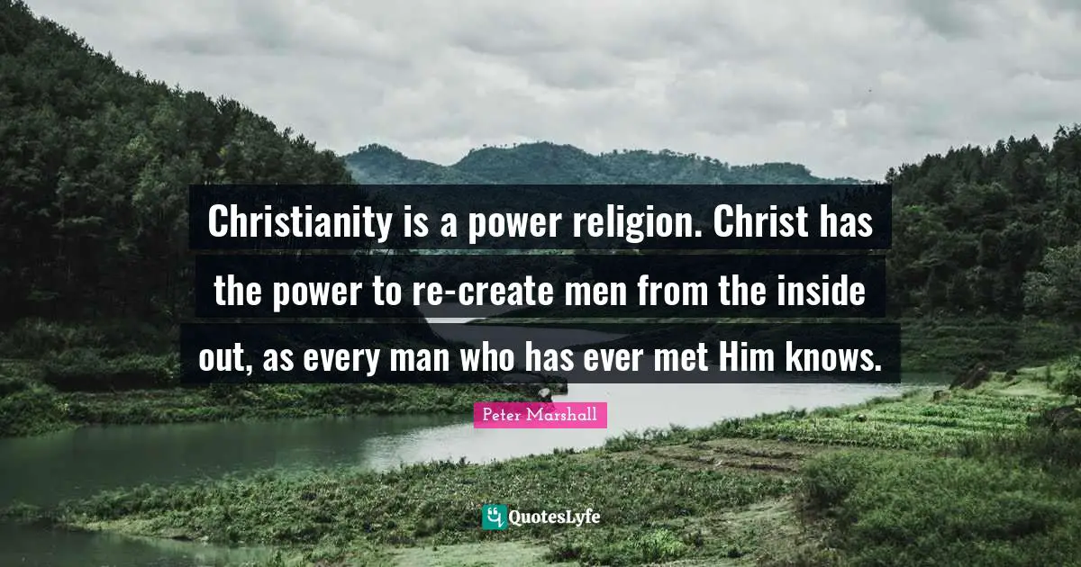 Christianity is a power religion. Christ has the power to re-create men from the inside out, as every man who has ever met Him knows.