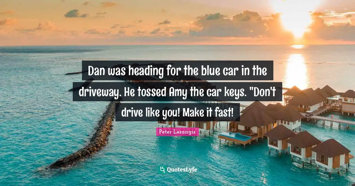 Dan was heading for the blue car in the driveway. He tossed Amy the car keys. "Don't drive like you! Make it fast!