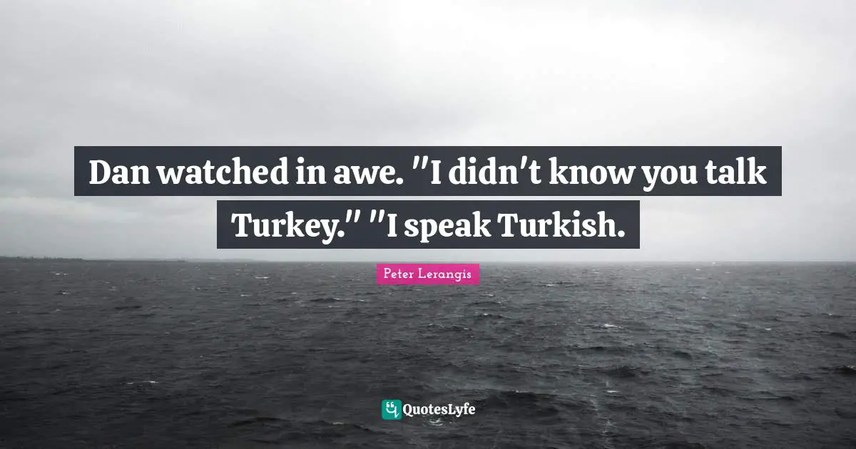 Dan watched in awe. "I didn't know you talk Turkey." "I speak Turkish.