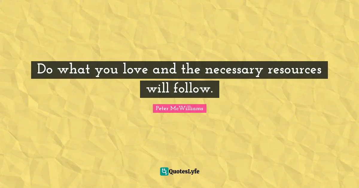 Do what you love and the necessary resources will follow.