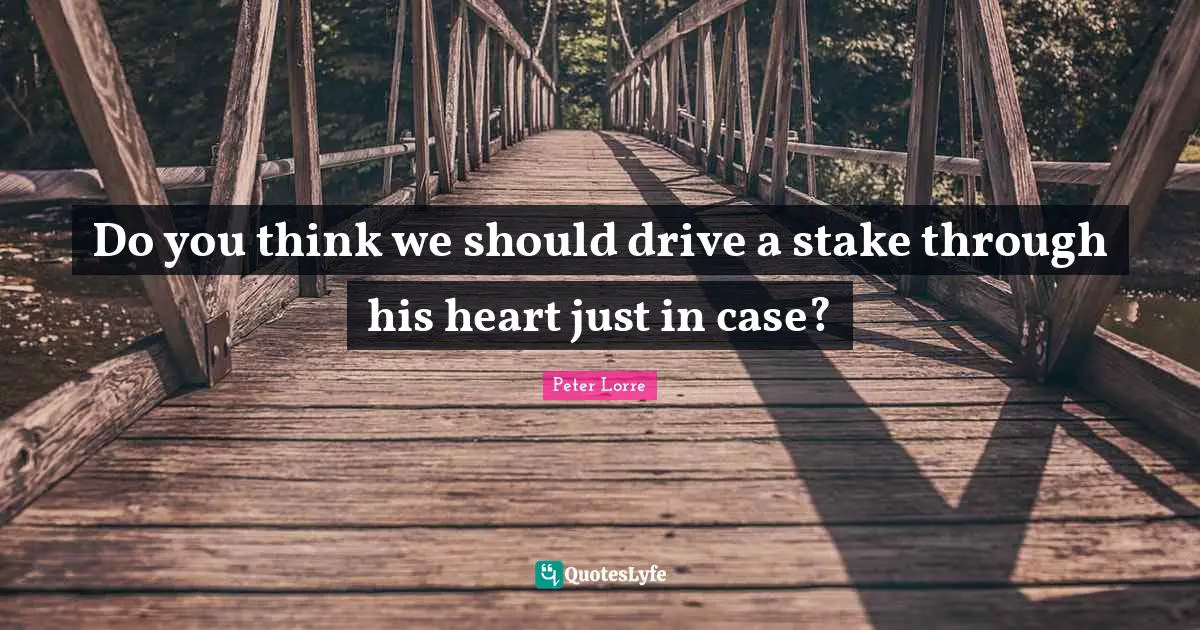 Do you think we should drive a stake through his heart just in case?