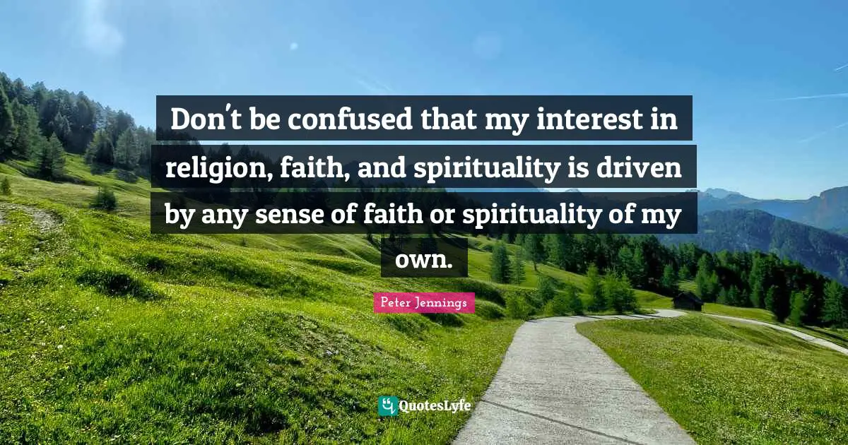 Don't be confused that my interest in religion, faith, and spirituality is driven by any sense of faith or spirituality of my own.